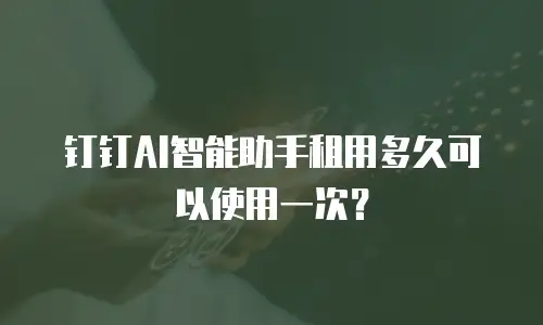 钉钉AI智能助手租用多久可以使用一次？