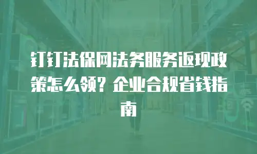 钉钉法保网法务服务返现政策怎么领？企业合规省钱指南