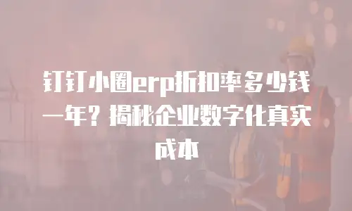 钉钉小圈erp折扣率多少钱一年？揭秘企业数字化真实成本