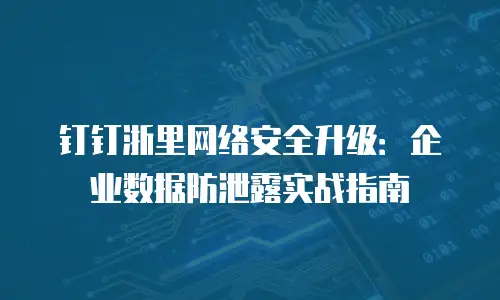 钉钉浙里网络安全升级：企业数据防泄露实战指南