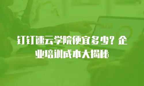 钉钉速云学院便宜多少？企业培训成本大揭秘