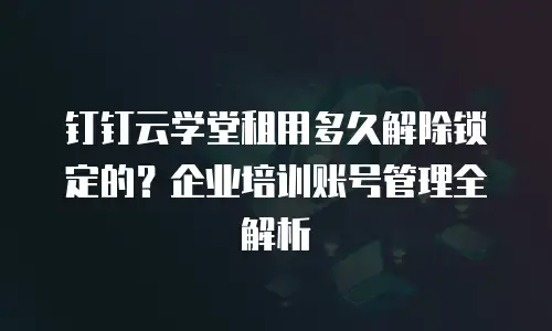 钉钉云学堂租用多久解除锁定的？企业培训账号管理全解析