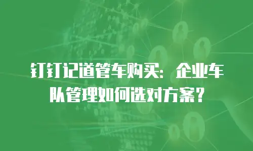 钉钉记道管车购买：企业车队管理如何选对方案？
