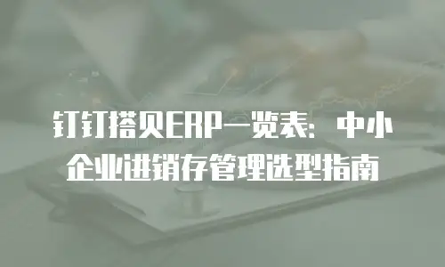 钉钉搭贝ERP一览表：中小企业进销存管理选型指南