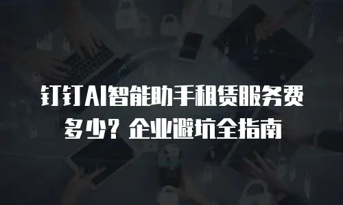 钉钉AI智能助手租赁服务费多少？企业避坑全指南