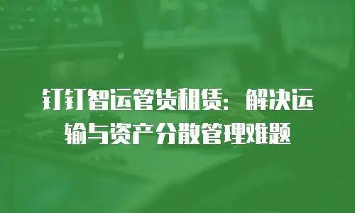 钉钉智运管货租赁：解决运输与资产分散管理难题