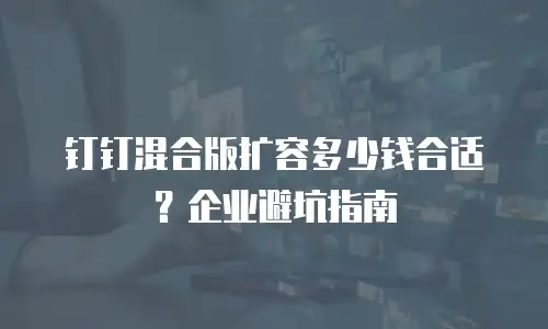 钉钉混合版扩容多少钱合适？企业避坑指南