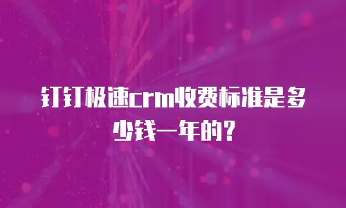 钉钉极速crm收费标准是多少钱一年的？