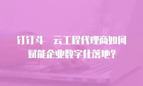 钉钉斗栱云工程代理商如何赋能企业数字化落地？