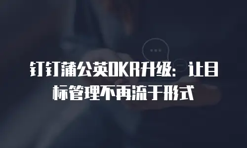 钉钉蒲公英OKR升级：让目标管理不再流于形式