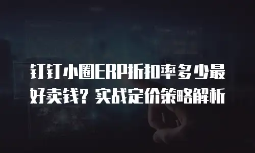 钉钉小圈ERP折扣率多少最好卖钱？实战定价策略解析