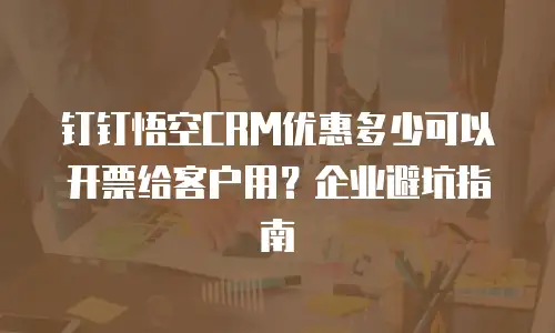 钉钉悟空CRM优惠多少可以开票给客户用？企业避坑指南