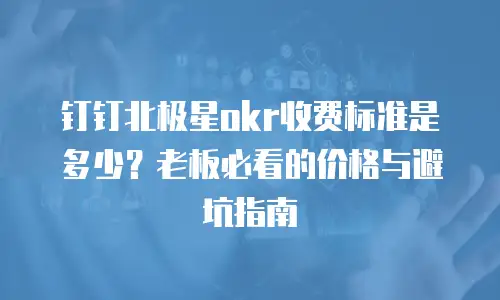 钉钉北极星okr收费标准是多少？老板必看的价格与避坑指南