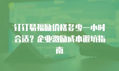 钉钉易福励价格多少一小时合适？企业激励成本避坑指南