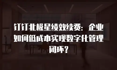 钉钉北极星绩效续费：企业如何低成本实现数字化管理闭环？