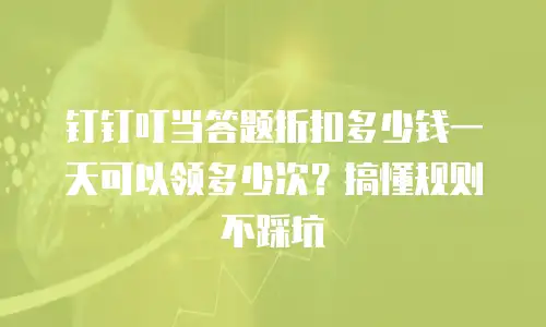 钉钉叮当答题折扣多少钱一天可以领多少次？搞懂规则不踩坑