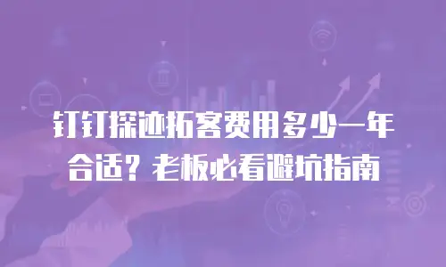 钉钉探迹拓客费用多少一年合适？老板必看避坑指南