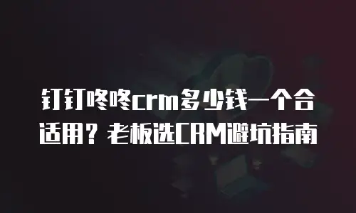 钉钉咚咚crm多少钱一个合适用？老板选CRM避坑指南