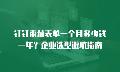 钉钉番茄表单一个月多少钱一年？企业选型避坑指南