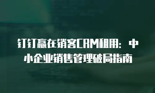 钉钉赢在销客CRM租用：中小企业销售管理破局指南