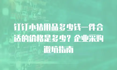 钉钉小猪用品多少钱一件合适的价格是多少？企业采购避坑指南