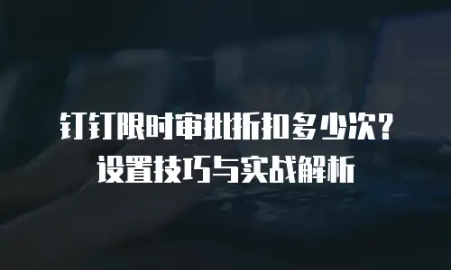 钉钉限时审批折扣多少次？设置技巧与实战解析