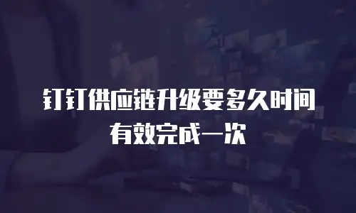钉钉供应链升级要多久时间有效完成一次