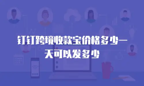 钉钉跨境收款宝价格多少一天可以发多少