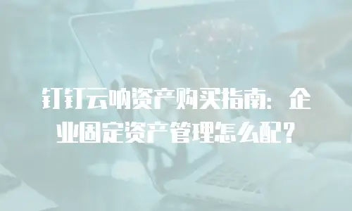 钉钉云呐资产购买指南：企业固定资产管理怎么配？
