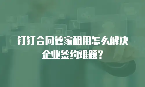钉钉合同管家租用怎么解决企业签约难题？