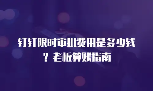 钉钉限时审批费用是多少钱？老板算账指南