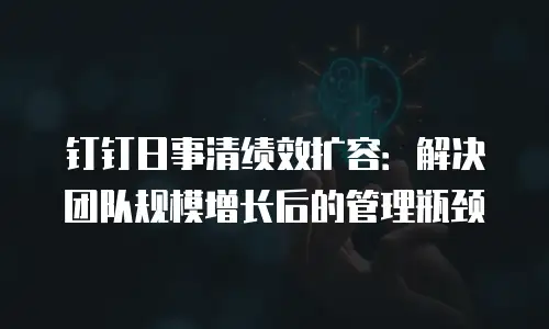 钉钉日事清绩效扩容：解决团队规模增长后的管理瓶颈