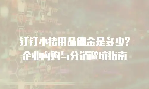 钉钉小猪用品佣金是多少？企业内购与分销避坑指南