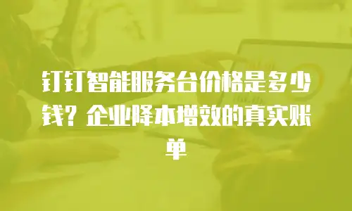钉钉智能服务台价格是多少钱？企业降本增效的真实账单
