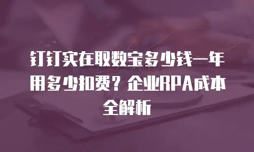钉钉实在取数宝多少钱一年用多少扣费？企业RPA成本全解析