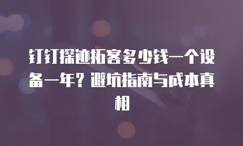 钉钉探迹拓客多少钱一个设备一年？避坑指南与成本真相