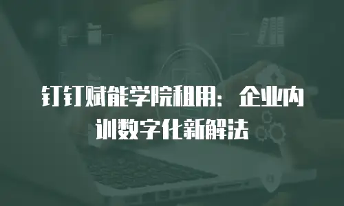 钉钉赋能学院租用：企业内训数字化新解法