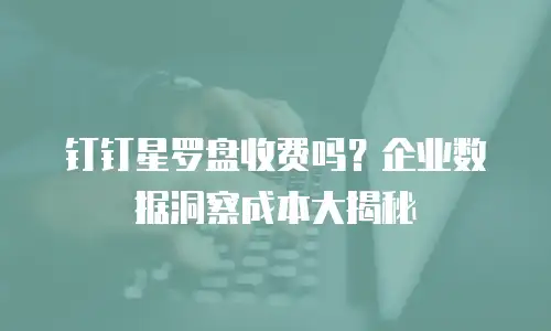 钉钉星罗盘收费吗？企业数据洞察成本大揭秘