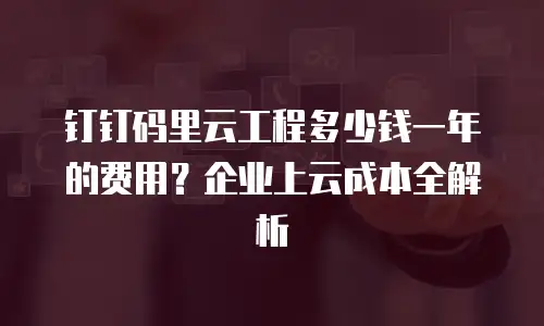 钉钉码里云工程多少钱一年的费用？企业上云成本全解析