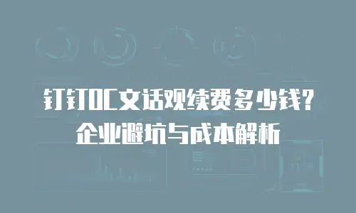 钉钉OC文话观续费多少钱？企业避坑与成本解析