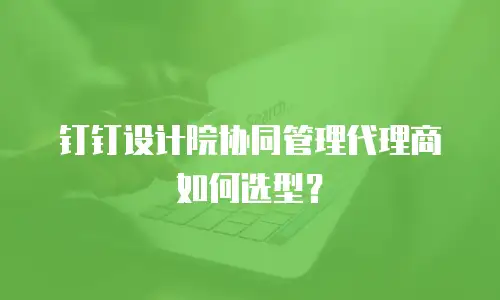 钉钉设计院协同管理代理商如何选型？