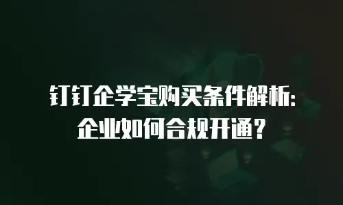 钉钉企学宝购买条件解析：企业如何合规开通？