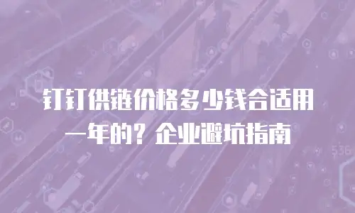 钉钉供链价格多少钱合适用一年的？企业避坑指南