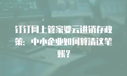 钉钉网上管家婆云进销存政策：中小企业如何算清这笔账？
