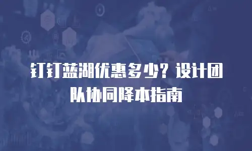 钉钉蓝湖优惠多少？设计团队协同降本指南