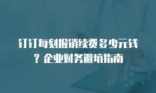 钉钉每刻报销续费多少元钱？企业财务避坑指南