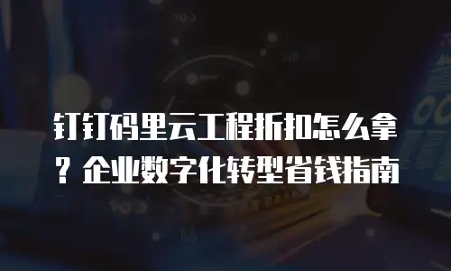 钉钉码里云工程折扣怎么拿？企业数字化转型省钱指南