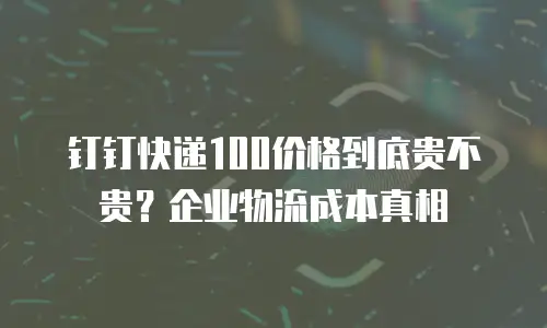 钉钉快递100价格到底贵不贵？企业物流成本真相
