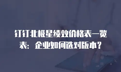 钉钉北极星绩效价格表一览表：企业如何选对版本？