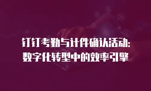 钉钉考勤与计件确认活动：数字化转型中的效率引擎